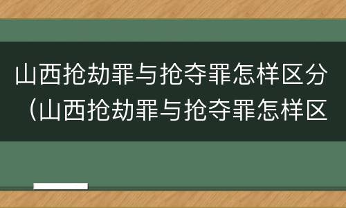 山西抢劫罪与抢夺罪怎样区分（山西抢劫罪与抢夺罪怎样区分的）