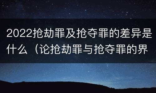 2022抢劫罪及抢夺罪的差异是什么（论抢劫罪与抢夺罪的界限）