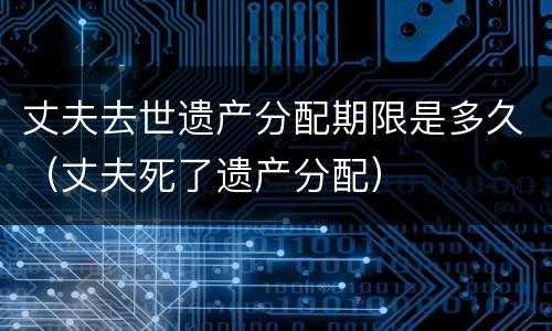 丈夫去世遗产分配期限是多久（丈夫死了遗产分配）