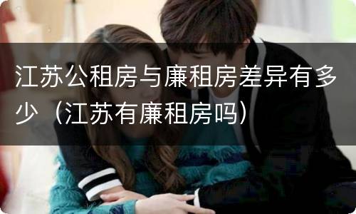 江苏公租房与廉租房差异有多少（江苏有廉租房吗）