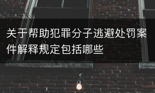 关于帮助犯罪分子逃避处罚案件解释规定包括哪些