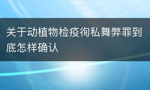 关于动植物检疫徇私舞弊罪到底怎样确认