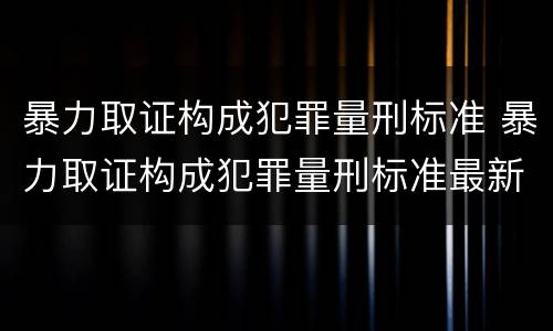 暴力取证构成犯罪量刑标准 暴力取证构成犯罪量刑标准最新