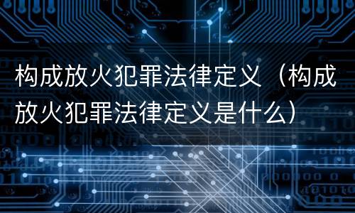 构成放火犯罪法律定义（构成放火犯罪法律定义是什么）
