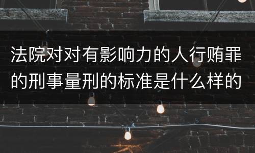 法院对对有影响力的人行贿罪的刑事量刑的标准是什么样的