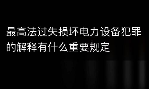 最高法过失损坏电力设备犯罪的解释有什么重要规定