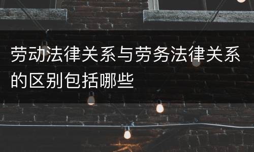 劳动法律关系与劳务法律关系的区别包括哪些