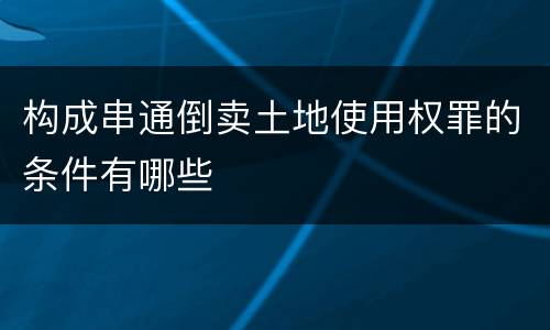 构成串通倒卖土地使用权罪的条件有哪些