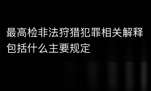 最高检非法狩猎犯罪相关解释包括什么主要规定