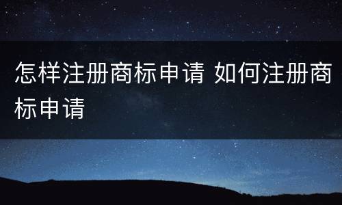怎样注册商标申请 如何注册商标申请