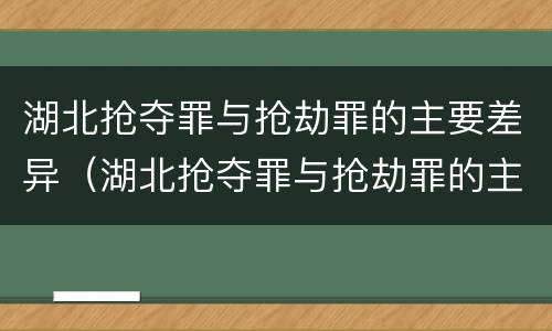湖北抢夺罪与抢劫罪的主要差异（湖北抢夺罪与抢劫罪的主要差异是什么）