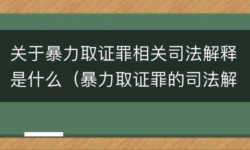 关于暴力取证罪相关司法解释是什么（暴力取证罪的司法解释）