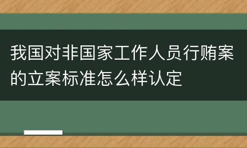 我国对非国家工作人员行贿案的立案标准怎么样认定