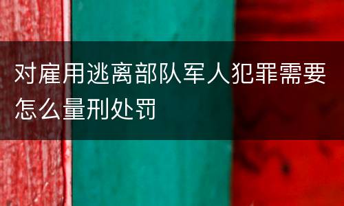 对雇用逃离部队军人犯罪需要怎么量刑处罚