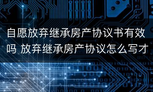 自愿放弃继承房产协议书有效吗 放弃继承房产协议怎么写才有效