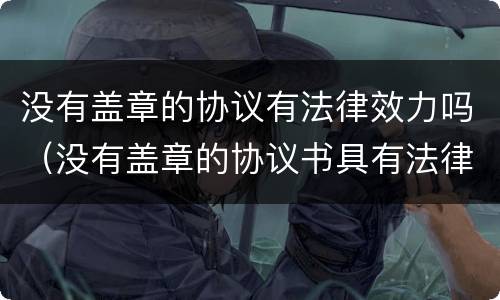 没有盖章的协议有法律效力吗（没有盖章的协议书具有法律效力吗）