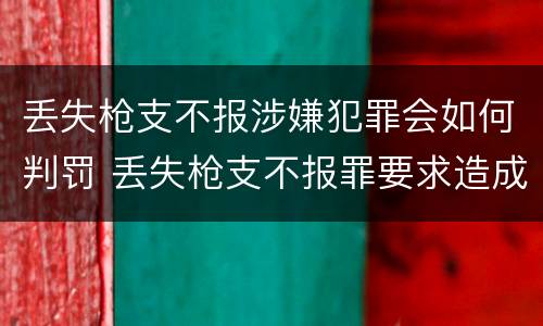 丢失枪支不报涉嫌犯罪会如何判罚 丢失枪支不报罪要求造成了严重后果的才构成犯罪