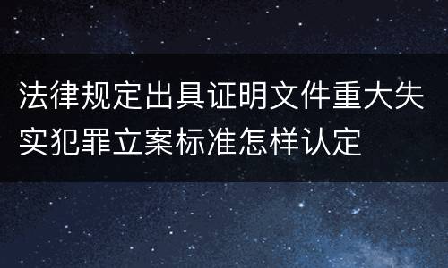 法律规定出具证明文件重大失实犯罪立案标准怎样认定
