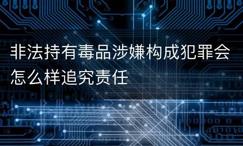 非法持有毒品涉嫌构成犯罪会怎么样追究责任