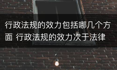 行政法规的效力包括哪几个方面 行政法规的效力次于法律