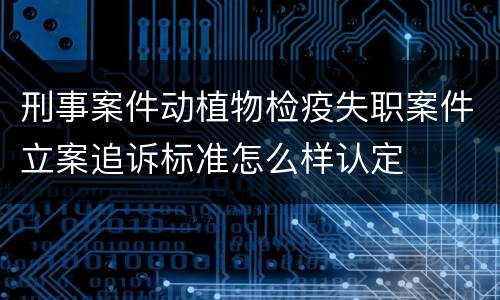 刑事案件动植物检疫失职案件立案追诉标准怎么样认定