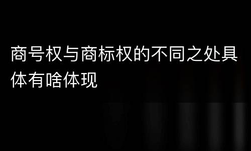 商号权与商标权的不同之处具体有啥体现
