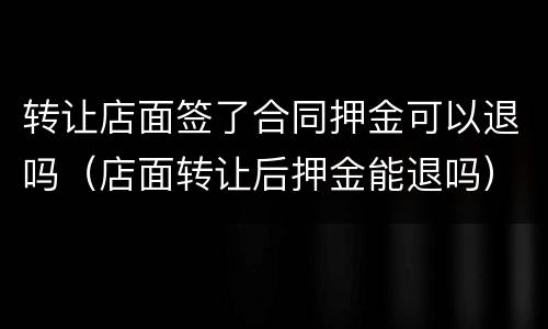 转让店面签了合同押金可以退吗（店面转让后押金能退吗）
