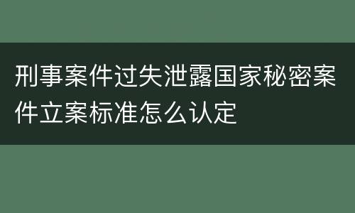 刑事案件过失泄露国家秘密案件立案标准怎么认定