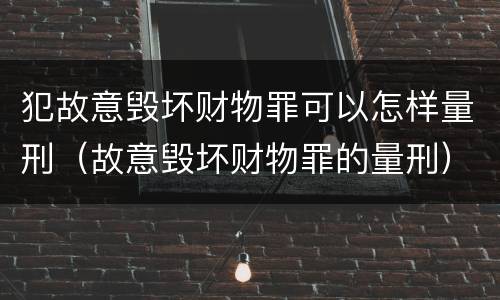 犯故意毁坏财物罪可以怎样量刑（故意毁坏财物罪的量刑）
