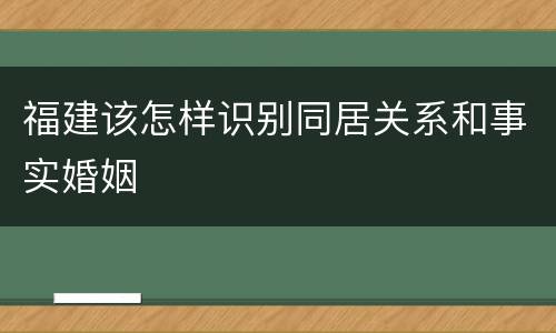 福建该怎样识别同居关系和事实婚姻