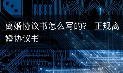 离婚协议书怎么写的？ 正规离婚协议书