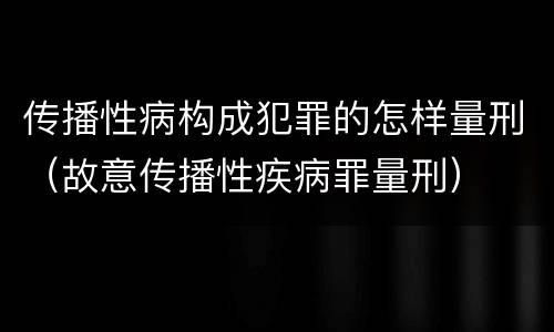 传播性病构成犯罪的怎样量刑（故意传播性疾病罪量刑）