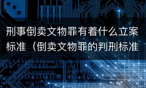 刑事倒卖文物罪有着什么立案标准（倒卖文物罪的判刑标准）
