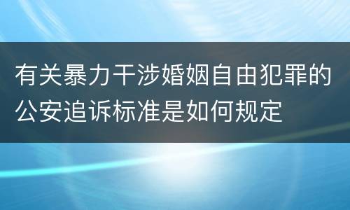 有关暴力干涉婚姻自由犯罪的公安追诉标准是如何规定