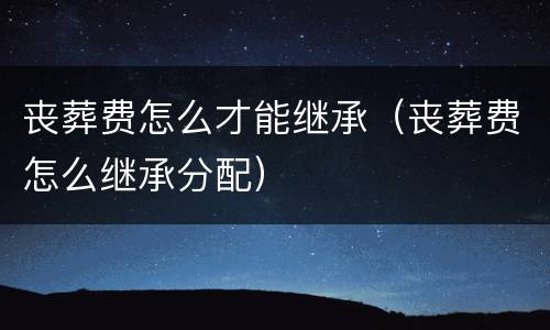 丧葬费怎么才能继承（丧葬费怎么继承分配）
