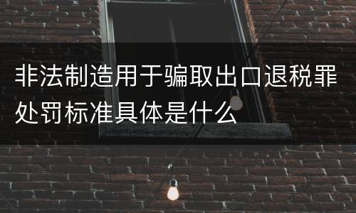 非法制造用于骗取出口退税罪处罚标准具体是什么