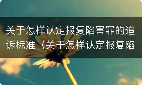 关于怎样认定报复陷害罪的追诉标准（关于怎样认定报复陷害罪的追诉标准）