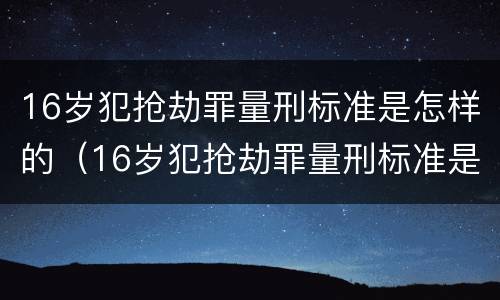 16岁犯抢劫罪量刑标准是怎样的(16岁犯抢劫罪量刑标准是怎样的呢)