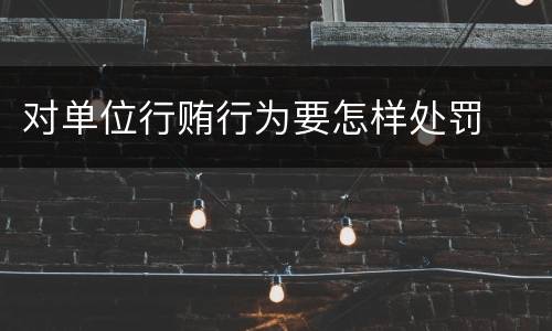 对单位行贿行为要怎样处罚