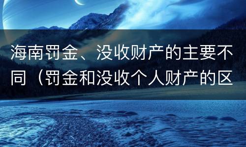 海南罚金、没收财产的主要不同（罚金和没收个人财产的区别）