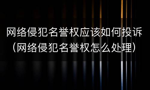 网络侵犯名誉权应该如何投诉（网络侵犯名誉权怎么处理）