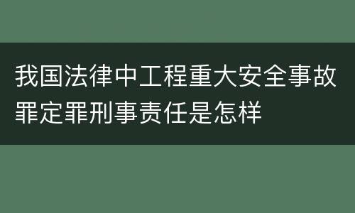 我国法律中工程重大安全事故罪定罪刑事责任是怎样