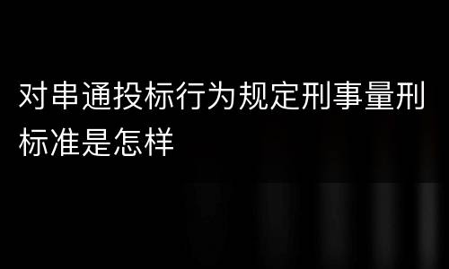 对串通投标行为规定刑事量刑标准是怎样