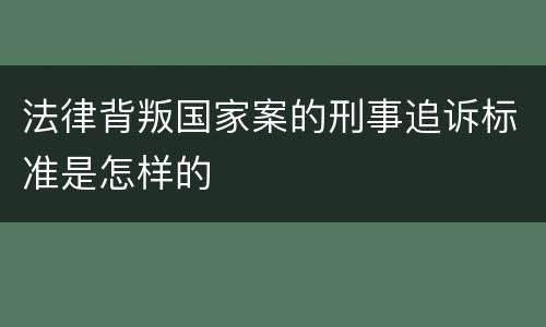 法律背叛国家案的刑事追诉标准是怎样的