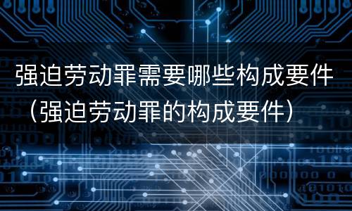 强迫劳动罪需要哪些构成要件（强迫劳动罪的构成要件）