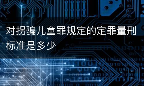 对拐骗儿童罪规定的定罪量刑标准是多少