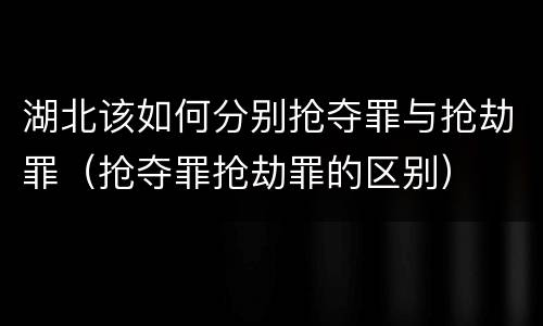 湖北该如何分别抢夺罪与抢劫罪（抢夺罪抢劫罪的区别）