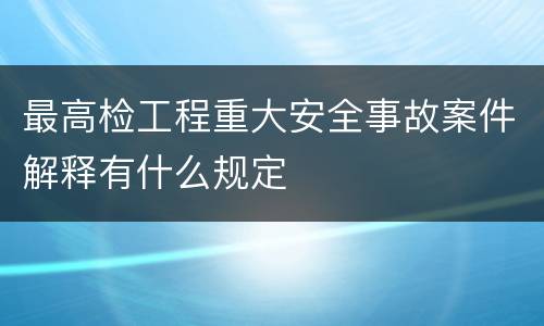 最高检工程重大安全事故案件解释有什么规定
