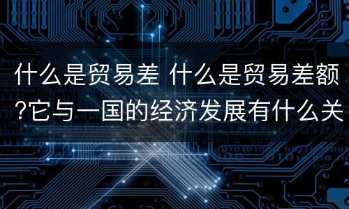 什么是贸易差 什么是贸易差额?它与一国的经济发展有什么关系?