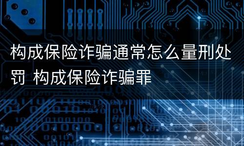 构成保险诈骗通常怎么量刑处罚 构成保险诈骗罪